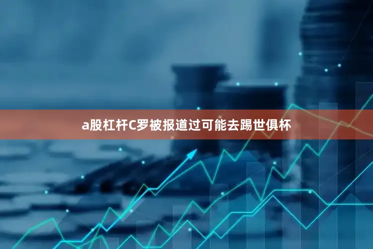 a股杠杆C罗被报道过可能去踢世俱杯