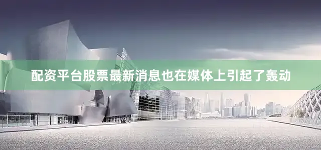 配资平台股票最新消息也在媒体上引起了轰动