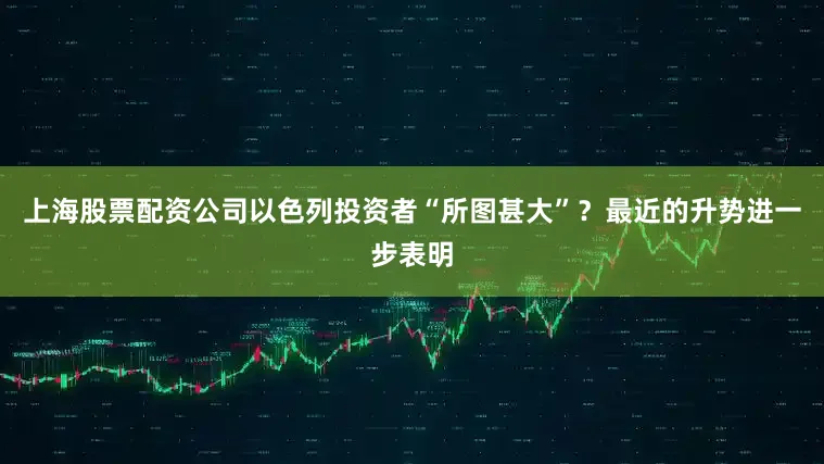上海股票配资公司以色列投资者“所图甚大”？最近的升势进一步表明