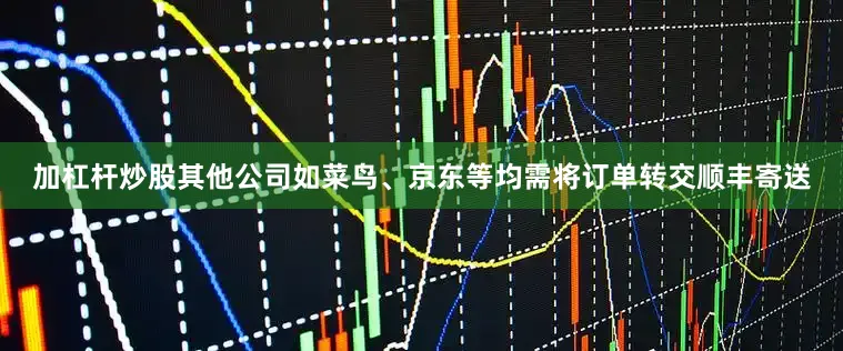 加杠杆炒股其他公司如菜鸟、京东等均需将订单转交顺丰寄送