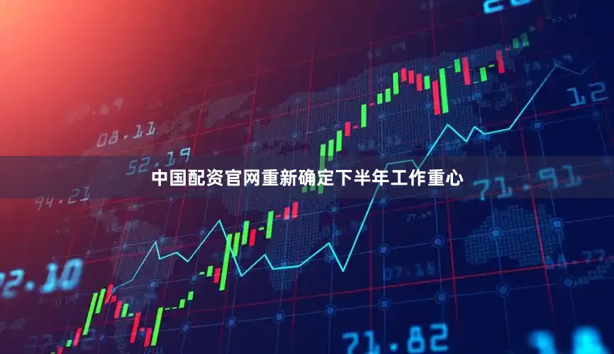 中国配资官网重新确定下半年工作重心