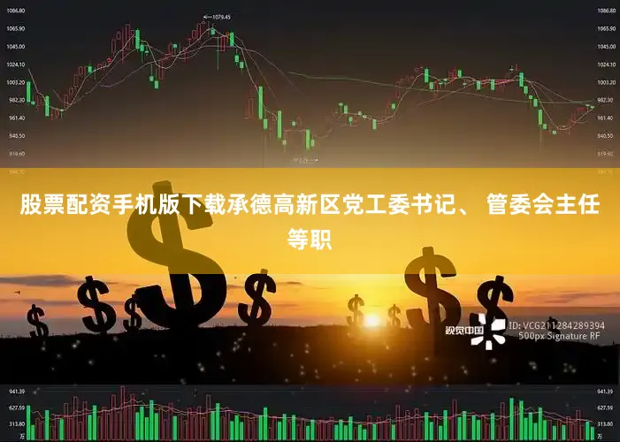 股票配资手机版下载承德高新区党工委书记、 管委会主任等职