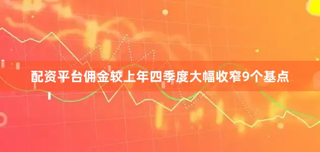 配资平台佣金较上年四季度大幅收窄9个基点