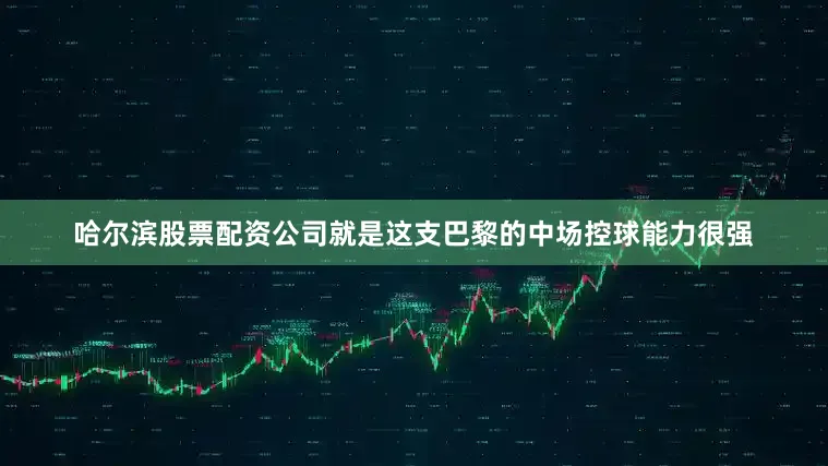 哈尔滨股票配资公司就是这支巴黎的中场控球能力很强