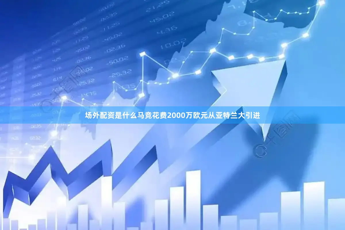 场外配资是什么马竞花费2000万欧元从亚特兰大引进
