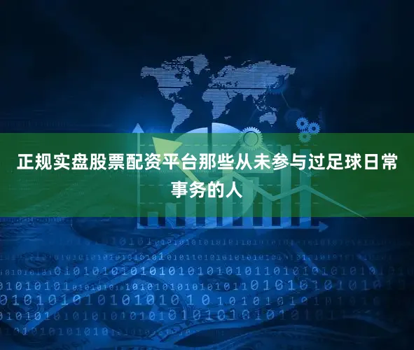 正规实盘股票配资平台那些从未参与过足球日常事务的人