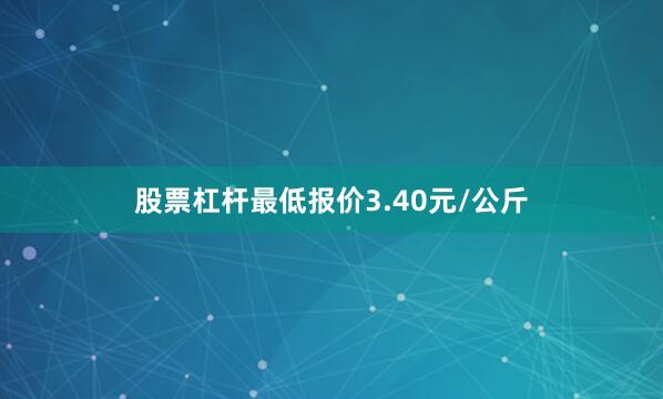股票杠杆最低报价3.40元/公斤