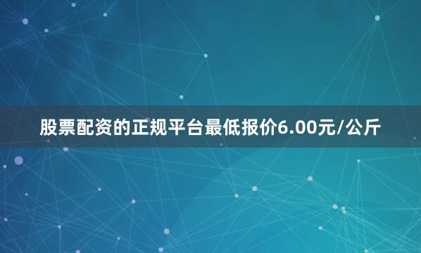 股票配资的正规平台最低报价6.00元/公斤