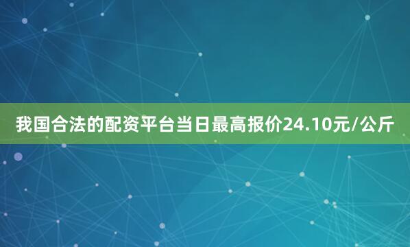 我国合法的配资平台当日最高报价24.10元/公斤