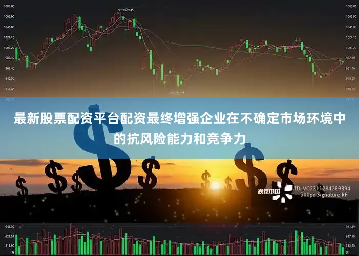 最新股票配资平台配资最终增强企业在不确定市场环境中的抗风险能力和竞争力
