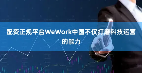 配资正规平台WeWork中国不仅打磨科技运营的能力