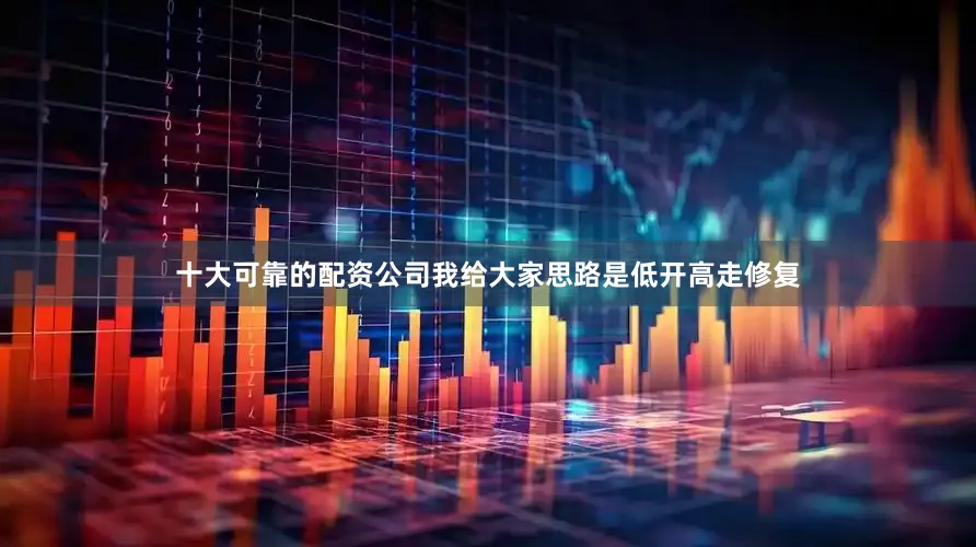 十大可靠的配资公司我给大家思路是低开高走修复