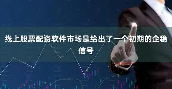 线上股票配资软件市场是给出了一个初期的企稳信号