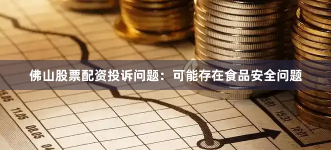 佛山股票配资投诉问题：可能存在食品安全问题