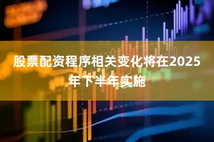 股票配资程序相关变化将在2025年下半年实施