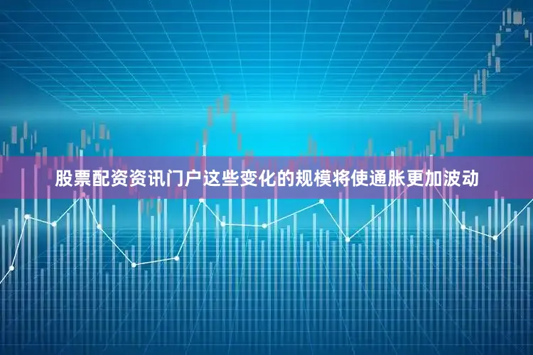 股票配资资讯门户这些变化的规模将使通胀更加波动