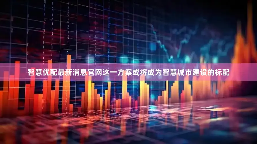 智慧优配最新消息官网这一方案或将成为智慧城市建设的标配