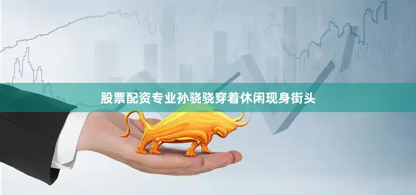 股票配资专业孙骁骁穿着休闲现身街头