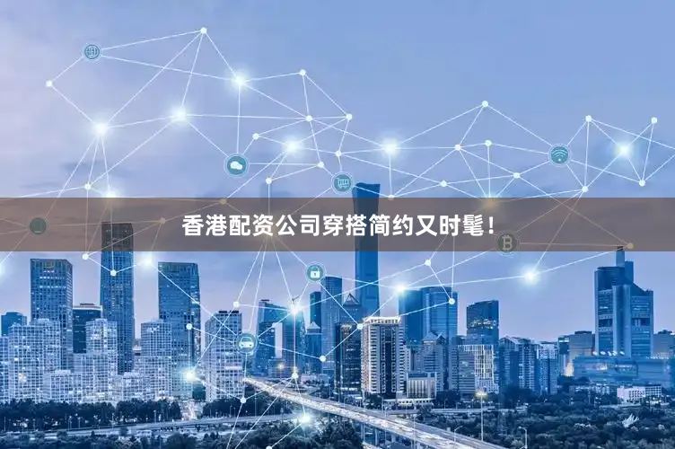 香港配资公司穿搭简约又时髦！