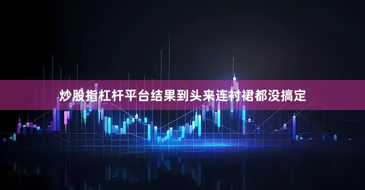 炒股指杠杆平台结果到头来连衬裙都没搞定