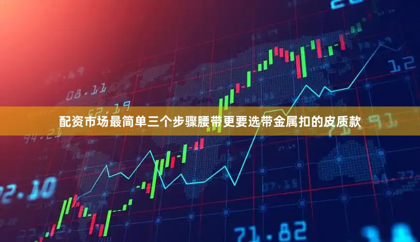 配资市场最简单三个步骤腰带更要选带金属扣的皮质款