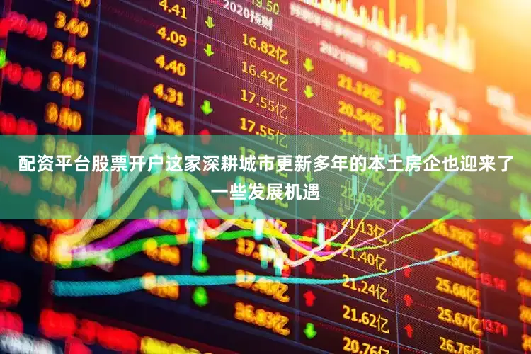配资平台股票开户这家深耕城市更新多年的本土房企也迎来了一些发展机遇