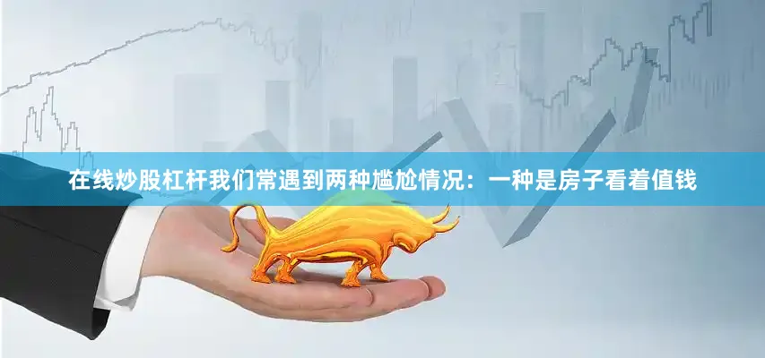 在线炒股杠杆我们常遇到两种尴尬情况：一种是房子看着值钱