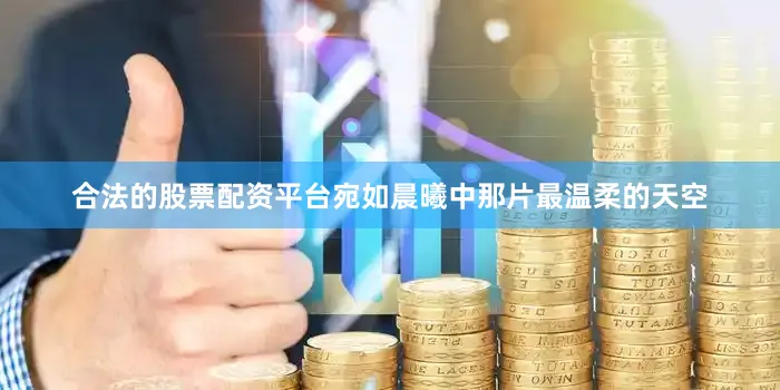 合法的股票配资平台宛如晨曦中那片最温柔的天空