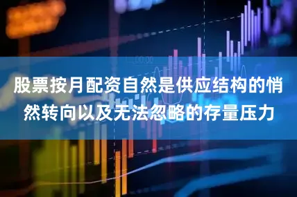 股票按月配资自然是供应结构的悄然转向以及无法忽略的存量压力