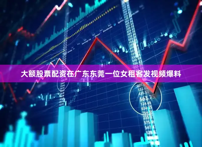 大额股票配资在广东东莞一位女租客发视频爆料