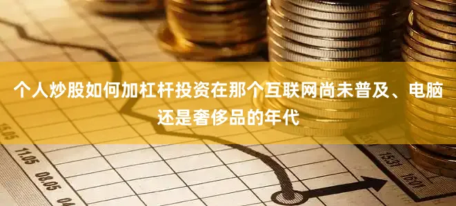 个人炒股如何加杠杆投资在那个互联网尚未普及、电脑还是奢侈品的年代
