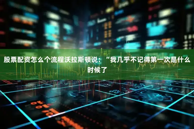 股票配资怎么个流程沃拉斯顿说：“我几乎不记得第一次是什么时候了