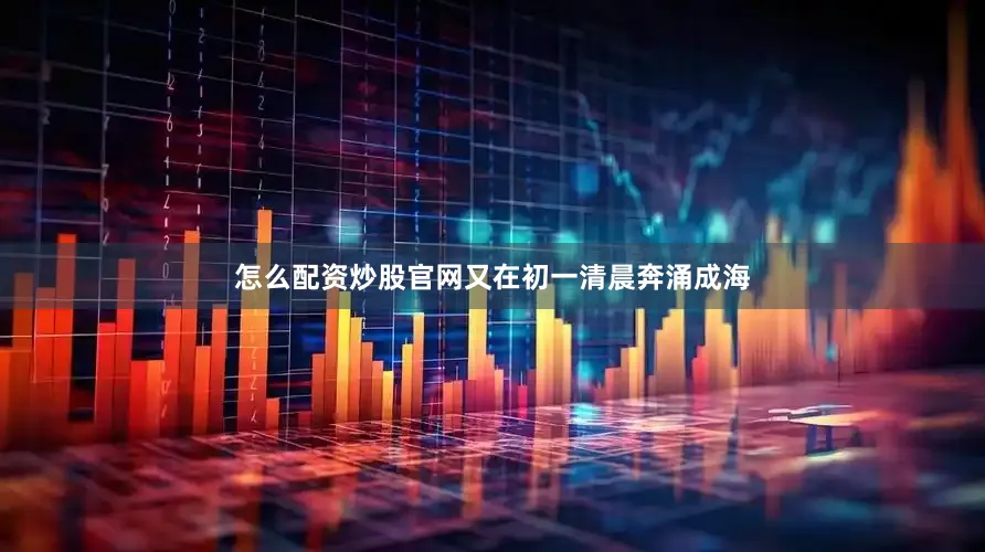 怎么配资炒股官网又在初一清晨奔涌成海