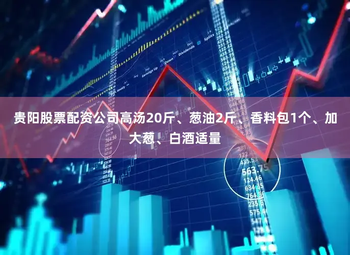 贵阳股票配资公司高汤20斤、葱油2斤、香料包1个、加大葱、白酒适量
