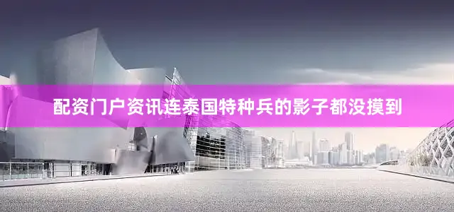 配资门户资讯连泰国特种兵的影子都没摸到
