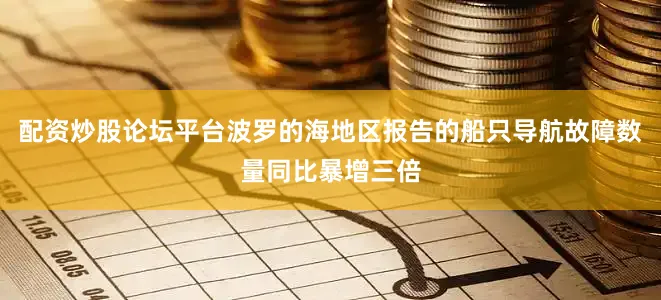 配资炒股论坛平台波罗的海地区报告的船只导航故障数量同比暴增三倍