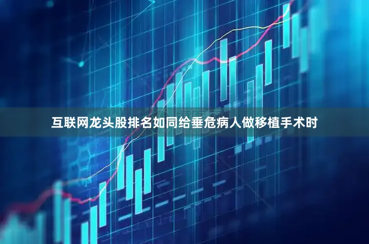 互联网龙头股排名如同给垂危病人做移植手术时