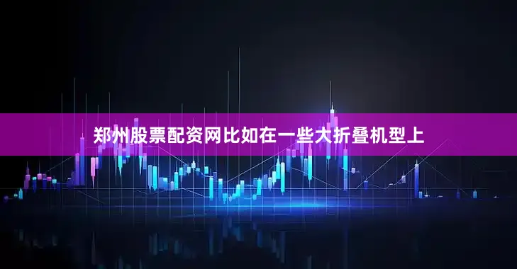 郑州股票配资网比如在一些大折叠机型上