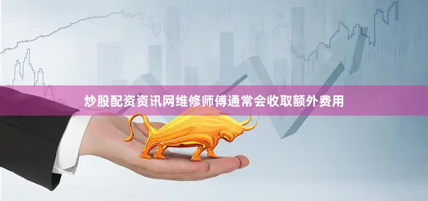 炒股配资资讯网维修师傅通常会收取额外费用