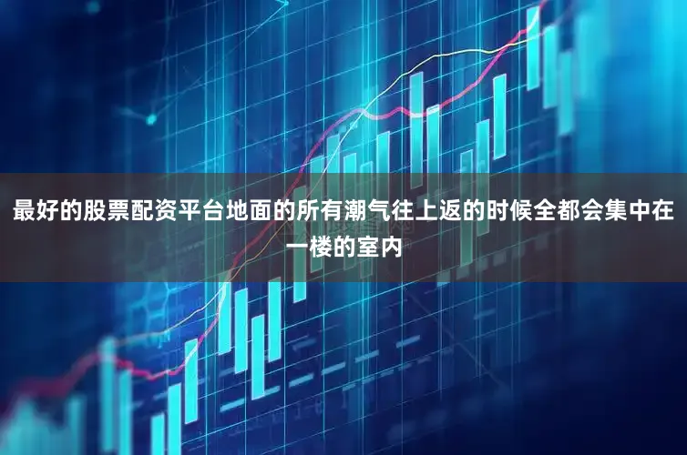 最好的股票配资平台地面的所有潮气往上返的时候全都会集中在一楼的室内
