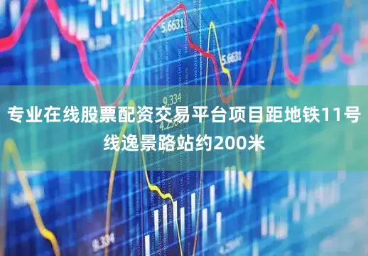 专业在线股票配资交易平台项目距地铁11号线逸景路站约200米