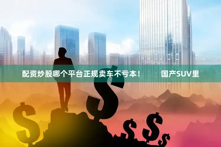 配资炒股哪个平台正规卖车不亏本！        国产SUV里