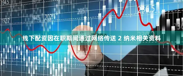 线下配资因在职期间通过网络传送 2 纳米相关资料
