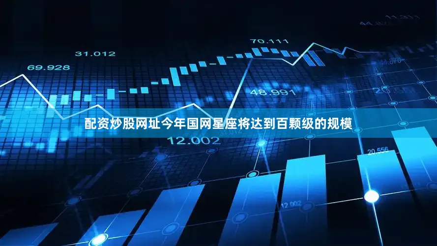 配资炒股网址今年国网星座将达到百颗级的规模