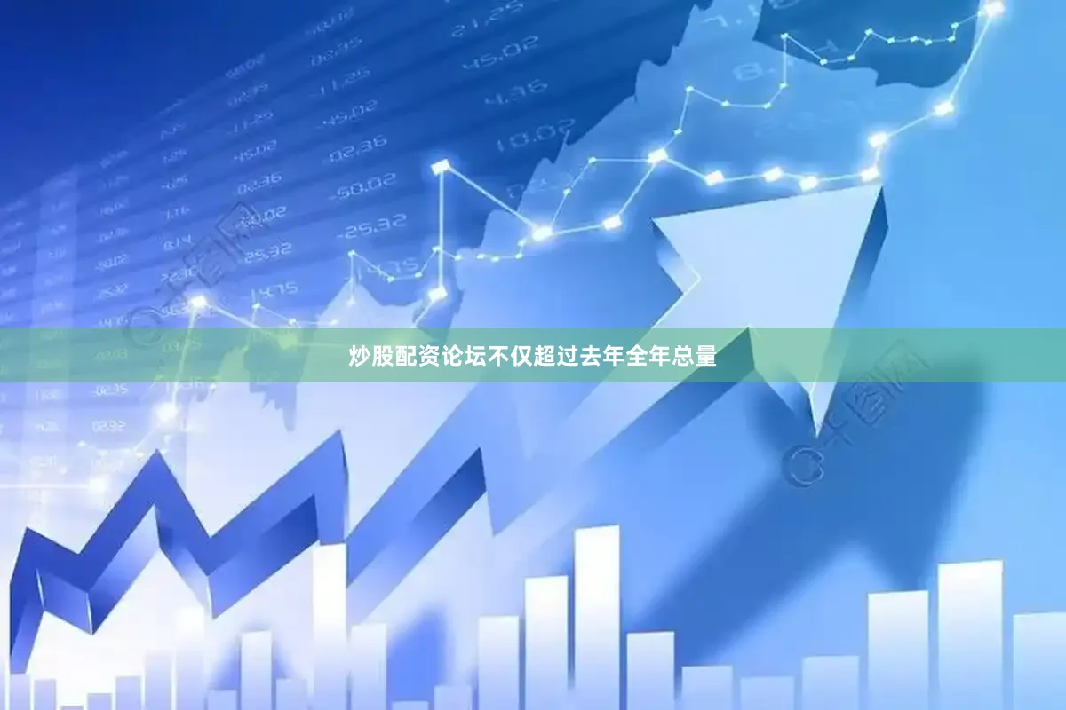 炒股配资论坛不仅超过去年全年总量