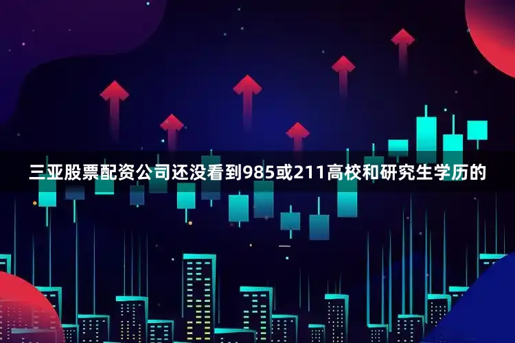 三亚股票配资公司还没看到985或211高校和研究生学历的