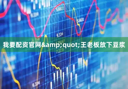我要配资官网&quot;王老板放下豆浆