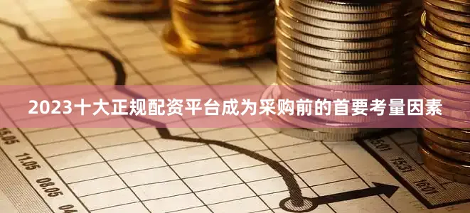 2023十大正规配资平台成为采购前的首要考量因素