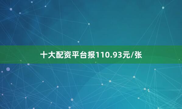十大配资平台报110.93元/张