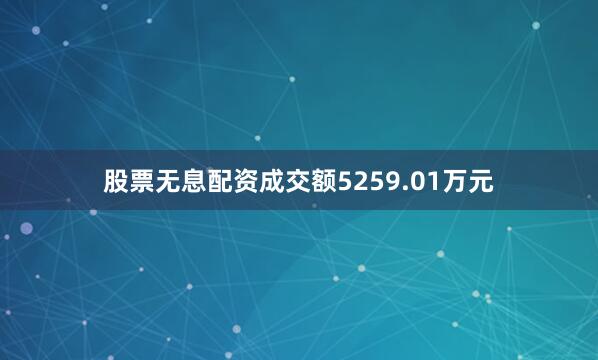 股票无息配资成交额5259.01万元